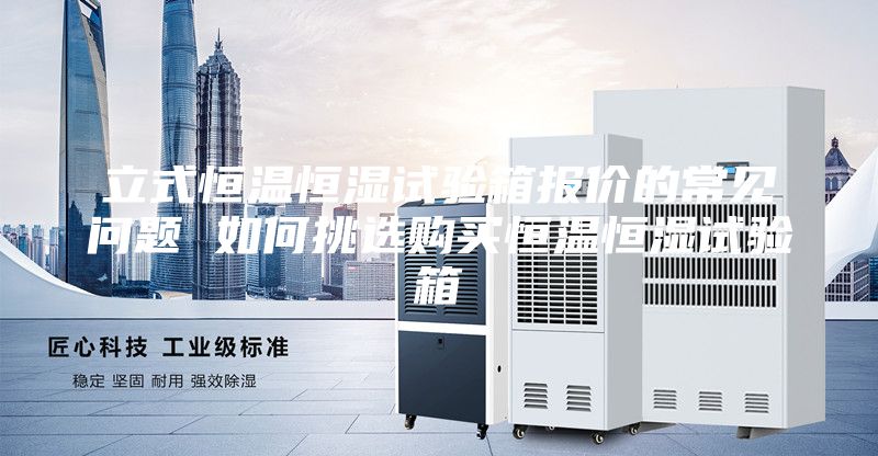 立式恒温恒湿试验箱报价的常见问题 如何挑选购买恒温恒湿试验箱