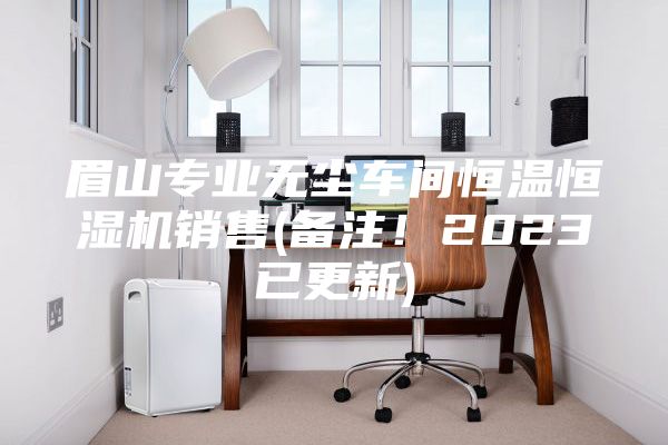 眉山专业无尘车间恒温恒湿机销售(备注！2023已更新)