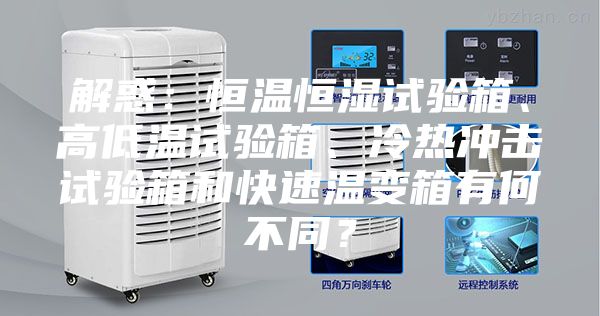 解惑：恒温恒湿试验箱、高低温试验箱、冷热冲击试验箱和快速温变箱有何不同？
