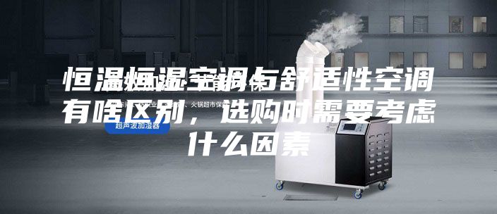 恒温恒湿空调与舒适性空调有啥区别，选购时需要考虑什么因素
