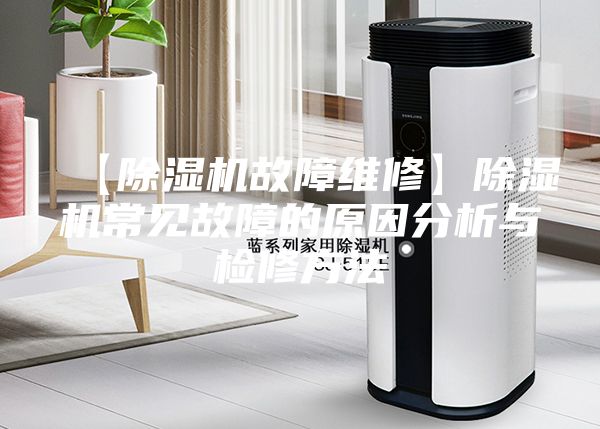 【除湿机故障维修】除湿机常见故障的原因分析与检修方法